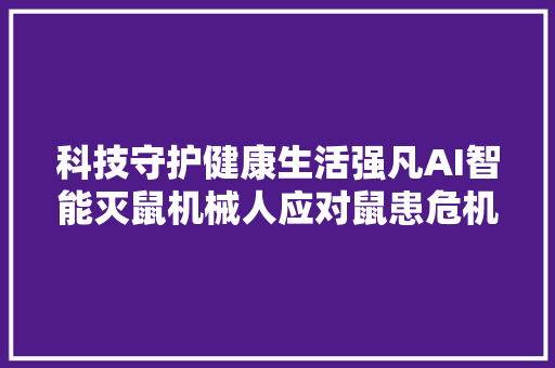 科技守护健康生活强凡AI智能灭鼠机械人应对鼠患危机崭露头角 科技守护健康生活强凡AI智能灭鼠机械人应对鼠患危机崭露头角 互联通信