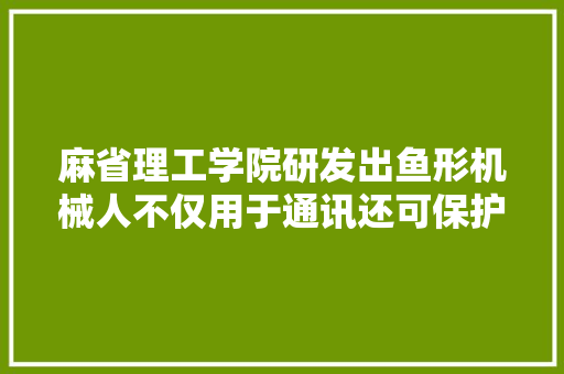 麻省理工学院研发出鱼形机械人不仅用于通讯还可保护海下鱼群 麻省理工学院研发出鱼形机械人不仅用于通讯还可保护海下鱼群 智能科技
