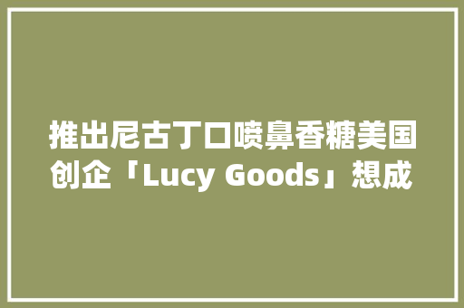 推出尼古丁口喷鼻香糖美国创企「Lucy Goods」想成为下一个Juul 推出尼古丁口喷鼻香糖美国创企「Lucy Goods」想成为下一个Juul 智能家居