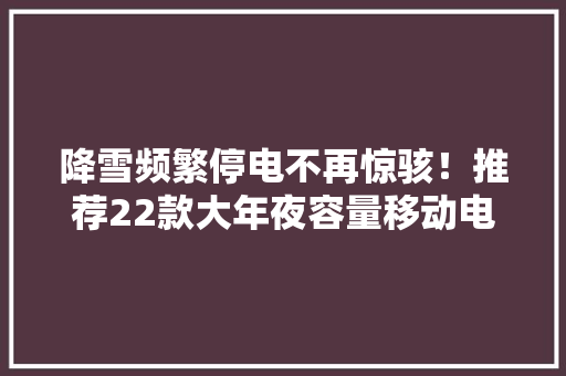 降雪频繁停电不再惊骇！推荐22款大年夜容量移动电源应对恶劣气候