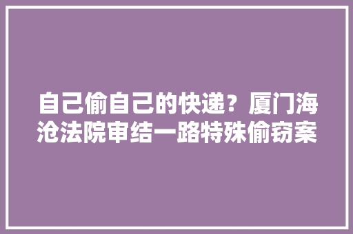自己偷自己的快递？厦门海沧法院审结一路特殊偷窃案