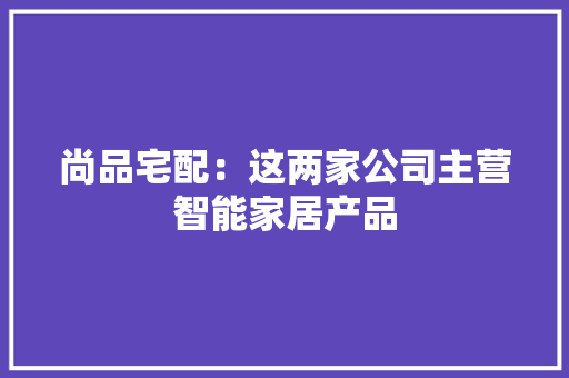 尚品宅配：这两家公司主营智能家居产品