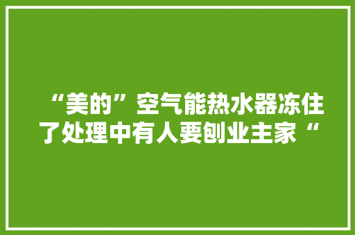 “美的”空气能热水器冻住了处理中有人要刨业主家“祖坟”？