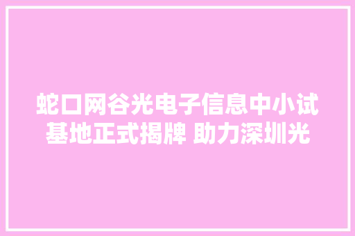 蛇口网谷光电子信息中小试基地正式揭牌 助力深圳光电子信息家当成长 蛇口网谷光电子信息中小试基地正式揭牌 助力深圳光电子信息家当成长 互联通信