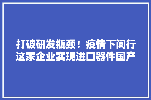 打破研发瓶颈！疫情下闵行这家企业实现进口器件国产化
