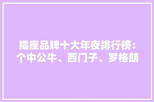 插座品牌十大年夜排行榜：个中公牛、西门子、罗格朗开关插座上榜单
