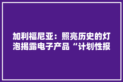 加利福尼亚：照亮历史的灯泡揭露电子产品“计划性报废”