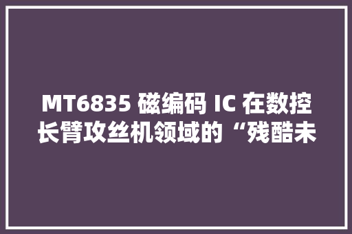 MT6835 磁编码 IC 在数控长臂攻丝机领域的“残酷未来