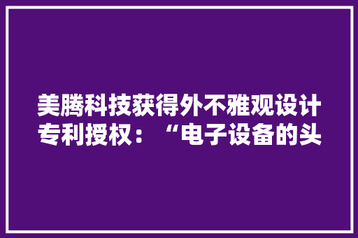 美腾科技获得外不雅观设计专利授权：“电子设备的头像控件图形用户界面”