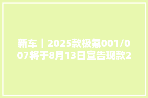 新车｜2025款极氪001/007将于8月13日宣告现款20.99万元起售