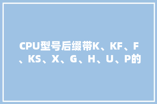 CPU型号后缀带K、KF、F、KS、X、G、H、U、P的含义与差异是什么？