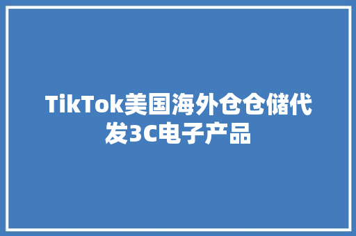 TikTok美国海外仓仓储代发3C电子产品