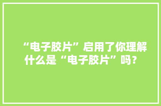 “电子胶片”启用了你理解什么是“电子胶片”吗？