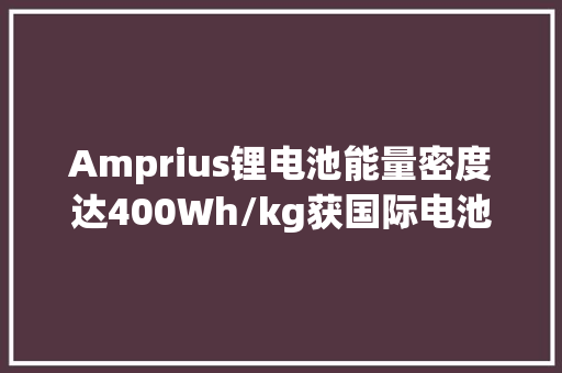 Amprius锂电池能量密度达400Wh/kg获国际电池论坛最佳产品奖