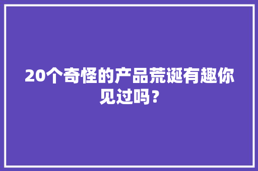 20个奇怪的产品荒诞有趣你见过吗？