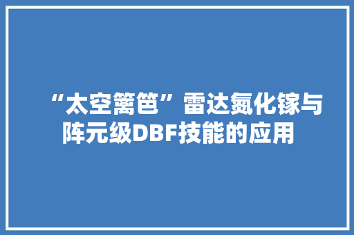 “太空篱笆”雷达氮化镓与阵元级DBF技能的应用
