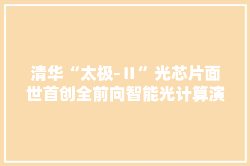 清华“太极-Ⅱ”光芯片面世首创全前向智能光计算演习架构 清华“太极-Ⅱ”光芯片面世首创全前向智能光计算演习架构 智能家居