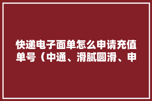 快递电子面单怎么申请充值单号（中通、滑腻圆滑、申通、韵达、百世） 快递电子面单怎么申请充值单号（中通、滑腻圆滑、申通、韵达、百世） 人工智能
