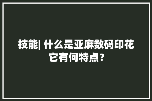 技能| 什么是亚麻数码印花它有何特点？