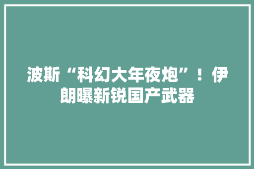 波斯“科幻大年夜炮”！伊朗曝新锐国产武器