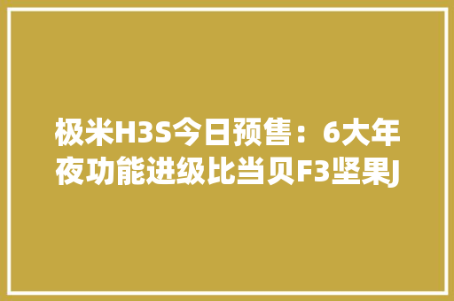 极米H3S今日预售：6大年夜功能进级比当贝F3坚果J10强在哪