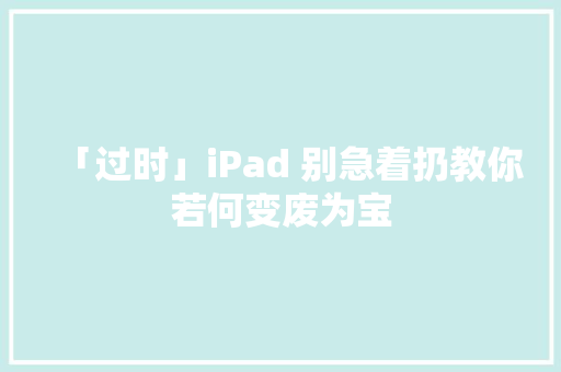 「过时」iPad 别急着扔教你若何变废为宝