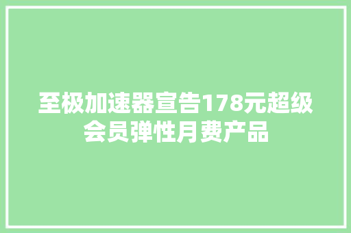 至极加速器宣告178元超级会员弹性月费产品