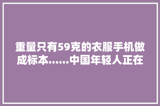 重量只有59克的衣服手机做成标本......中国年轻人正在“造物”