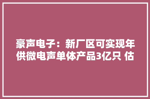 豪声电子：新厂区可实现年供微电声单体产品3亿只 估量 2024 年的业绩有望企稳回升