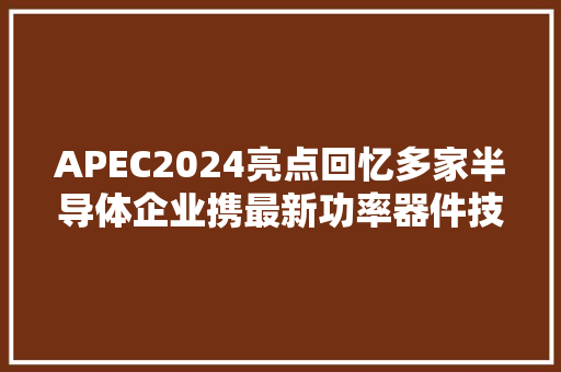 APEC2024亮点回忆多家半导体企业携最新功率器件技能震撼亮相