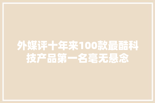 外媒评十年来100款最酷科技产品第一名毫无悬念 外媒评十年来100款最酷科技产品第一名毫无悬念 人工智能