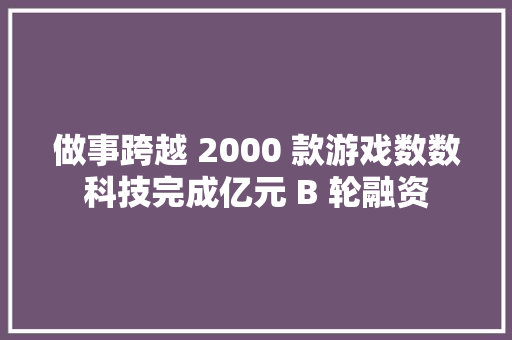 做事跨越 2000 款游戏数数科技完成亿元 B 轮融资