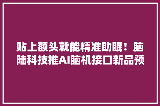 贴上额头就能精准助眠！脑陆科技推AI脑机接口新品预售价999元
