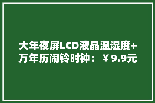 大年夜屏LCD液晶温湿度+万年历闹铃时钟：￥9.9元志高电子钟开箱简评