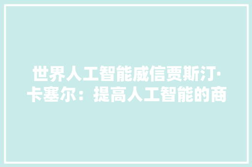 世界人工智能威信贾斯汀·卡塞尔：提高人工智能的商业应用普及需要将它去神秘化