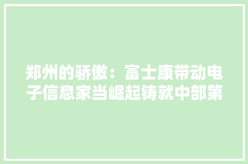 郑州的骄傲：富士康带动电子信息家当崛起铸就中部第一 郑州的骄傲：富士康带动电子信息家当崛起铸就中部第一 人工智能