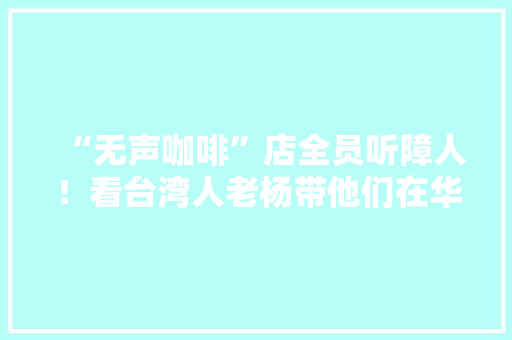 “无声咖啡”店全员听障人！看台湾人老杨带他们在华强北创业