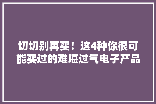 切切别再买！这4种你很可能买过的难堪过气电子产品。
