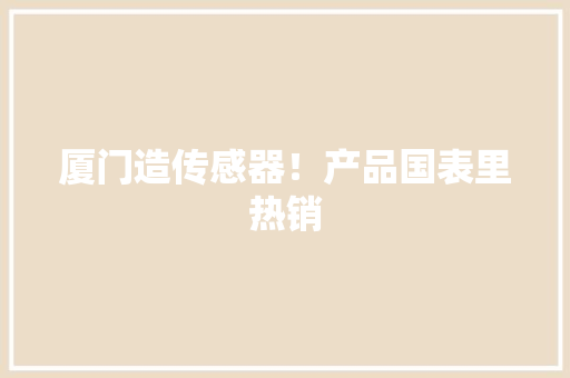 厦门造传感器！产品国表里热销 厦门造传感器！产品国表里热销 智能科技
