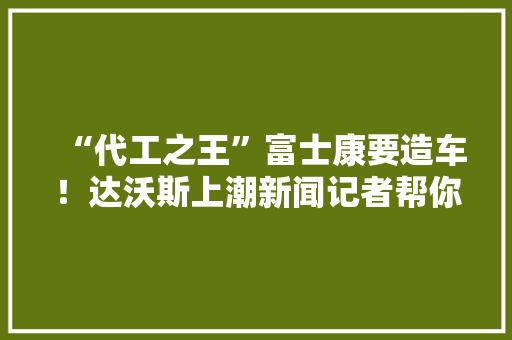 “代工之王”富士康要造车！达沃斯上潮新闻记者帮你问了时间表