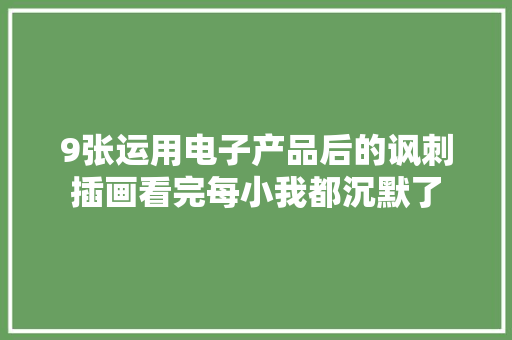 9张运用电子产品后的讽刺插画看完每小我都沉默了