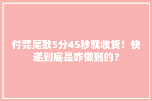 付完尾款5分45秒就收货！快递到底是咋做到的？ 付完尾款5分45秒就收货！快递到底是咋做到的？ 人工智能
