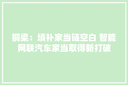 铜梁：填补家当链空白 智能网联汽车家当取得新打破 铜梁：填补家当链空白 智能网联汽车家当取得新打破 互联通信