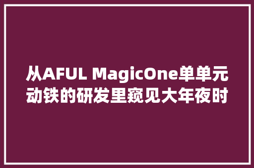 从AFUL MagicOne单单元动铁的研发里窥见大年夜时代的异样光线 从AFUL MagicOne单单元动铁的研发里窥见大年夜时代的异样光线 人工智能