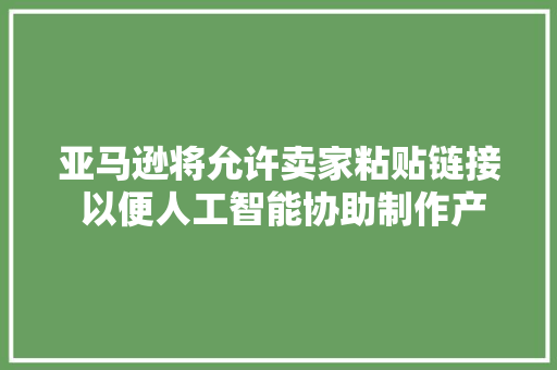 亚马逊将允许卖家粘贴链接 以便人工智能协助制作产品页面 亚马逊将允许卖家粘贴链接 以便人工智能协助制作产品页面 人工智能