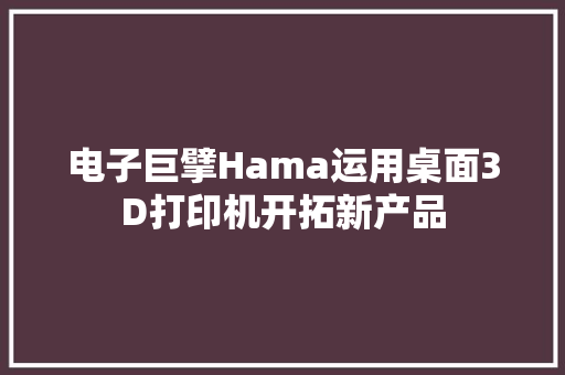 电子巨擘Hama运用桌面3D打印机开拓新产品