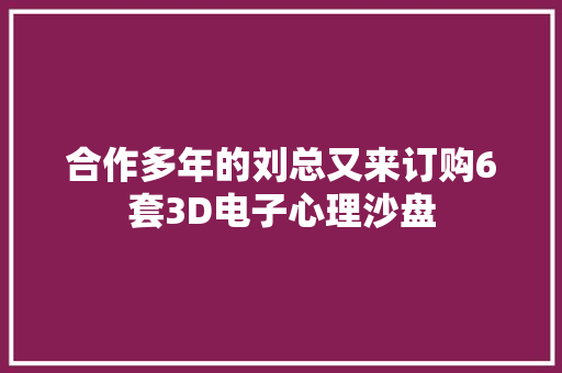 合作多年的刘总又来订购6套3D电子心理沙盘 合作多年的刘总又来订购6套3D电子心理沙盘 智能科技
