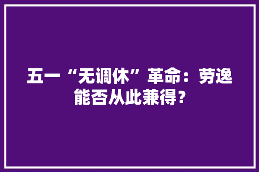五一“无调休”革命：劳逸能否从此兼得？ 五一“无调休”革命：劳逸能否从此兼得？ 智能科技