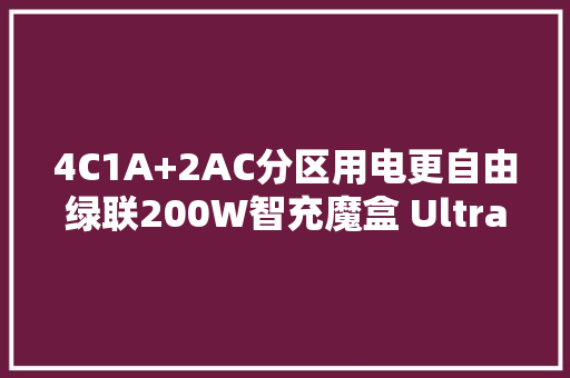 4C1A+2AC分区用电更自由绿联200W智充魔盒 Ultra+（4C1A） 评测 4C1A+2AC分区用电更自由绿联200W智充魔盒 Ultra+（4C1A） 评测 人工智能