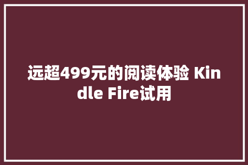 远超499元的阅读体验 Kindle Fire试用
